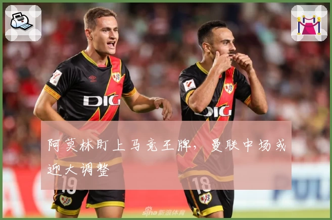 阿莫林盯上马竞王牌，曼联中场或迎大调整