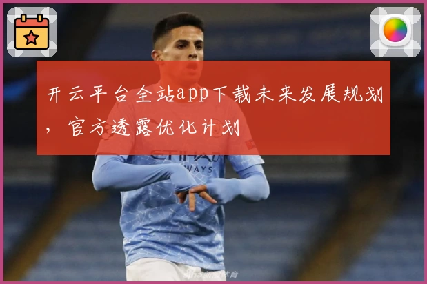 开云平台全站app下载未来发展规划，官方透露优化计划