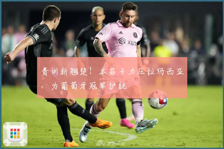 青训新翘楚！本菲卡力压拉玛西亚，为葡萄牙冠军护航