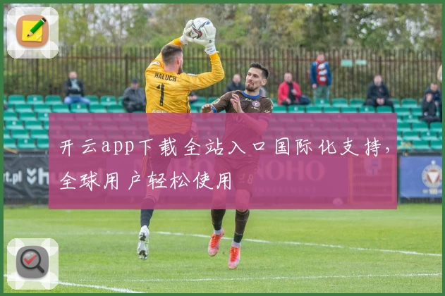 开云app下载全站入口国际化支持，全球用户轻松使用