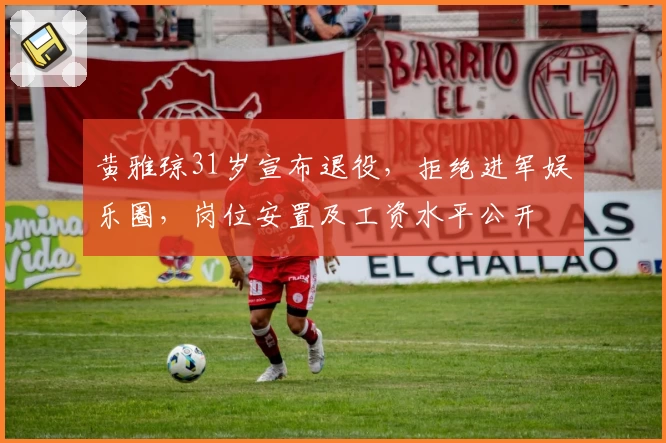 黄雅琼31岁宣布退役，拒绝进军娱乐圈，岗位安置及工资水平公开