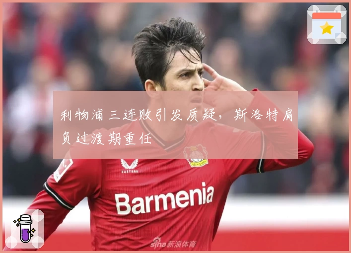利物浦三连败引发质疑,斯洛特肩负过渡期重任