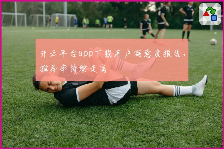 开云平台app下载用户满意度报告，推荐率持续走高