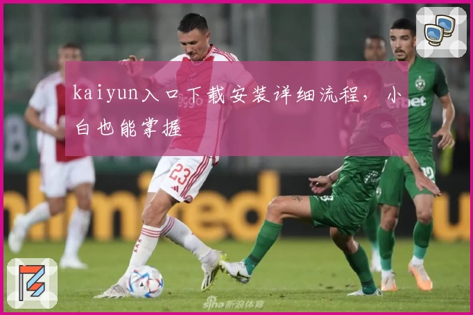 kaiyun入口下载安装详细流程，小白也能掌握