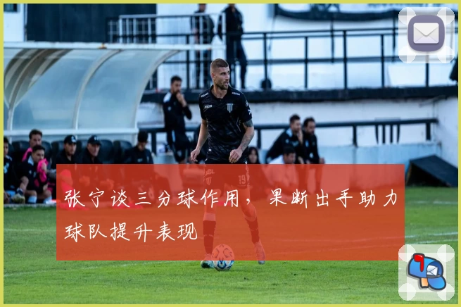 张宁谈三分球作用，果断出手助力球队提升表现
