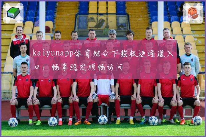 kaiyunapp体育综合下载极速通道入口，畅享稳定顺畅访问