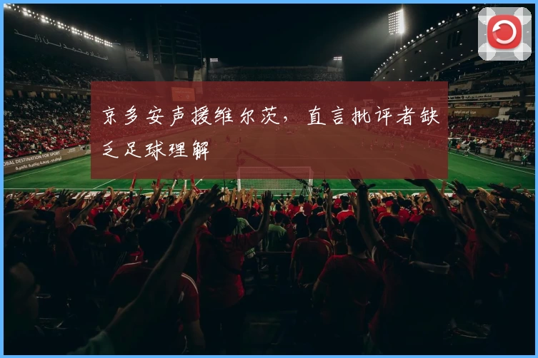京多安声援维尔茨,直言批评者缺乏足球理解