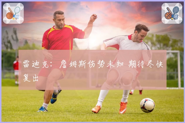 雷迪克:詹姆斯伤势未知 期待尽快复出