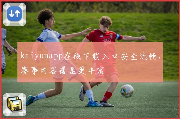 kaiyunapp在线下载入口安全流畅，赛事内容覆盖更丰富
