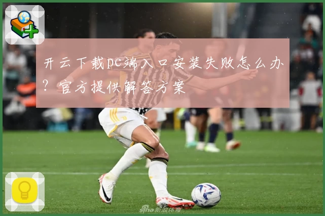 开云下载pc端入口安装失败怎么办?官方提供解答方案