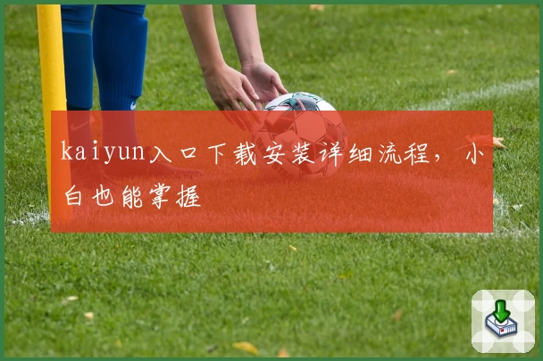 kaiyun入口下载安装详细流程，小白也能掌握