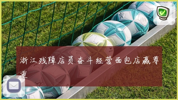 浙江残障店员奋斗经营面包店赢尊重