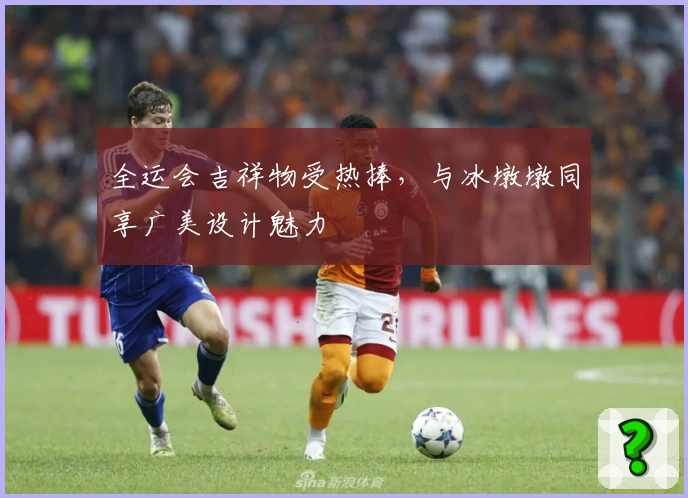 全运会吉祥物受热捧，与冰墩墩同享广美设计魅力