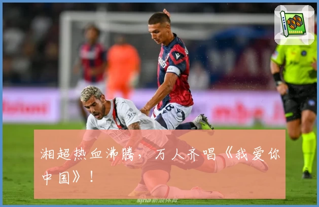 湘超热血沸腾，万人齐唱《我爱你中国》！