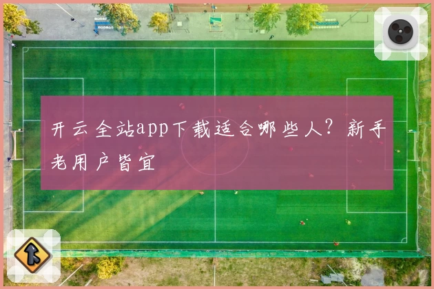 开云全站app下载适合哪些人?新手老用户皆宜