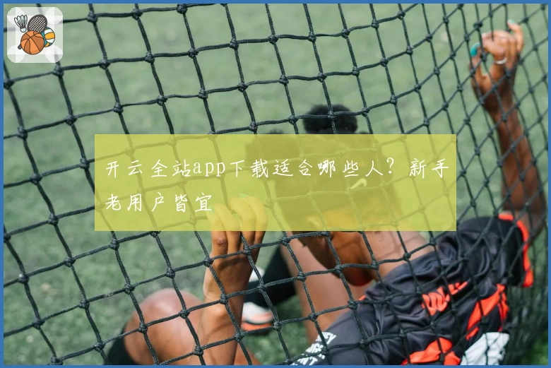 开云全站app下载适合哪些人？新手老用户皆宜