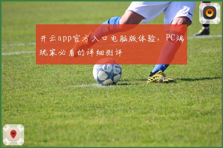 开云app官方入口电脑版体验，PC端玩家必看的详细测评