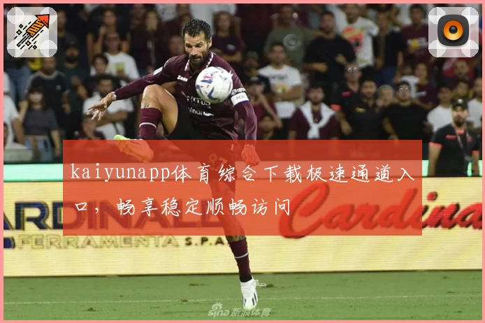 kaiyunapp体育综合下载极速通道入口，畅享稳定顺畅访问