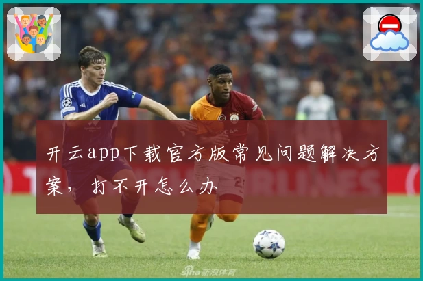 开云app下载官方版常见问题解决方案，打不开怎么办