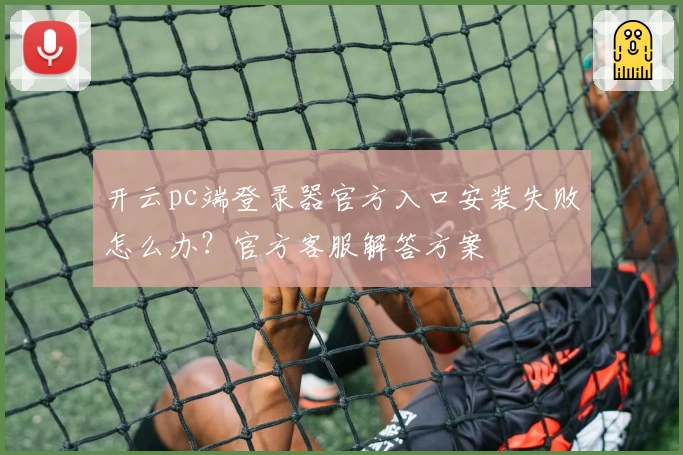 开云pc端登录器官方入口安装失败怎么办？官方客服解答方案