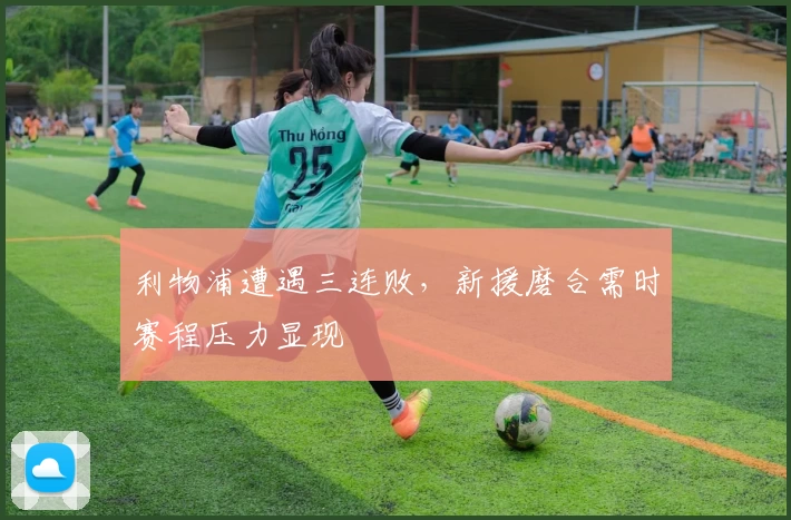 利物浦遭遇三连败，新援磨合需时赛程压力显现