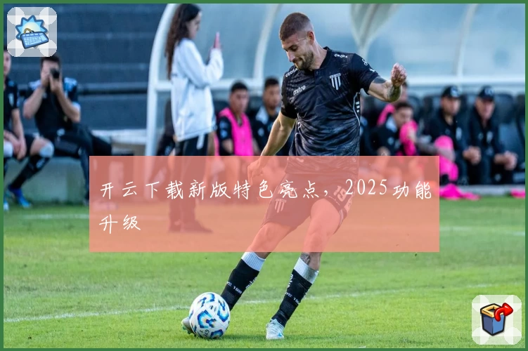 开云下载新版特色亮点，2025功能升级