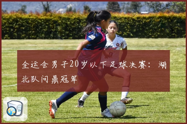 全运会男子20岁以下足球决赛：湖北队问鼎冠军