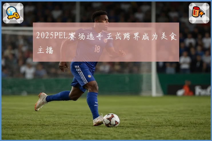 2025PEL赛场选手正式跨界成为美食主播