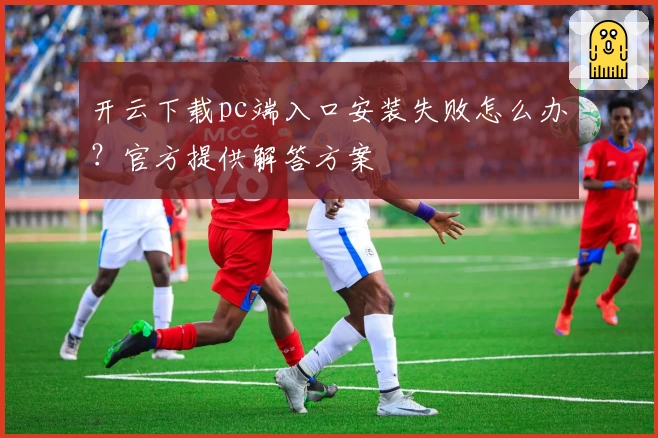 开云下载pc端入口安装失败怎么办？官方提供解答方案