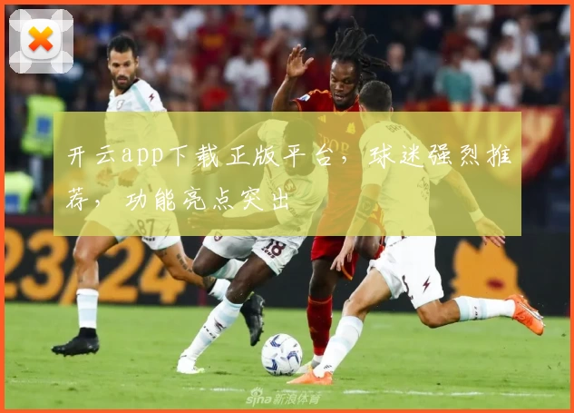 开云app下载正版平台，球迷强烈推荐，功能亮点突出