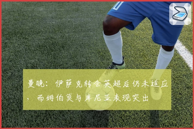 曼晚：伊萨克转会英超后仍未适应，而姆伯莫与库尼亚表现突出