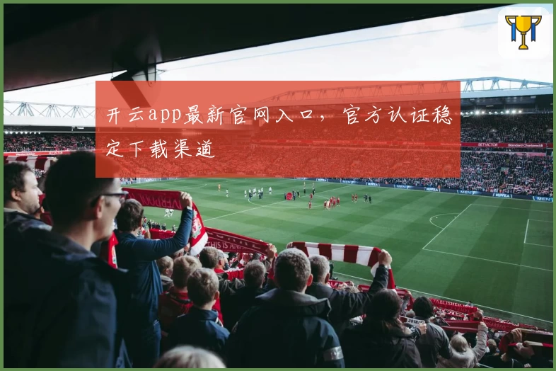 开云app最新官网入口，官方认证稳定下载渠道