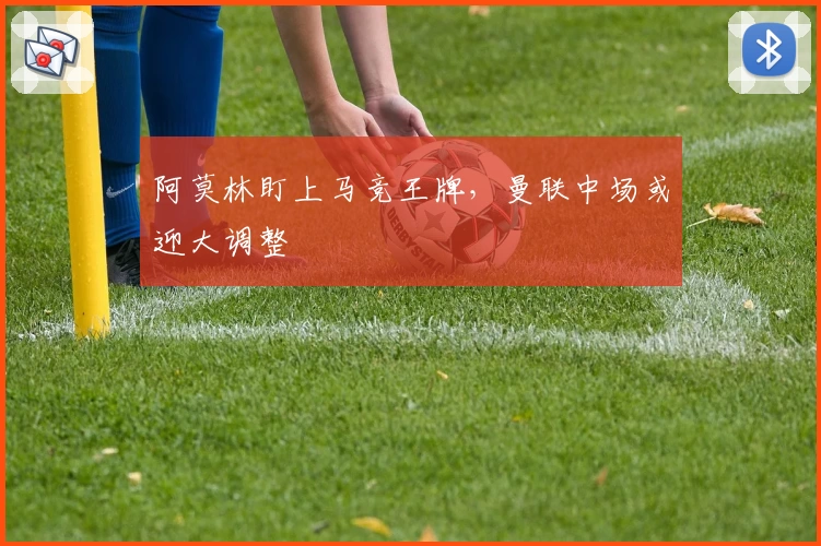 阿莫林盯上马竞王牌，曼联中场或迎大调整