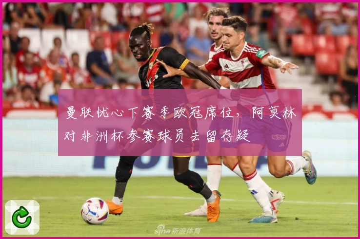 曼联忧心下赛季欧冠席位，阿莫林对非洲杯参赛球员去留存疑