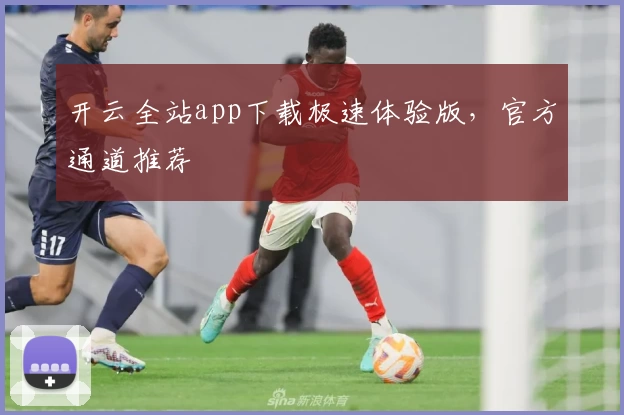 开云全站app下载极速体验版，官方通道推荐